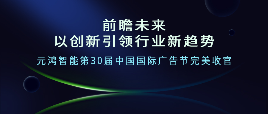 前瞻未來--以創(chuàng)新引領(lǐng)行業(yè)新趨勢     元鴻智能第30屆中國國際廣告節(jié)完美收官